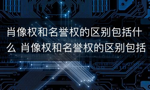 肖像权和名誉权的区别包括什么 肖像权和名誉权的区别包括什么呢