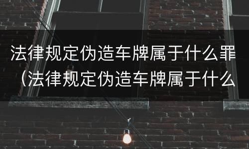 法律规定伪造车牌属于什么罪(法律规定伪造车牌属于什么罪名)