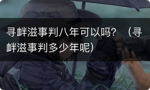 寻衅滋事判八年可以吗？（寻衅滋事判多少年呢）