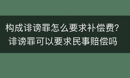 构成诽谤罪怎么要求补偿费？ 诽谤罪可以要求民事赔偿吗