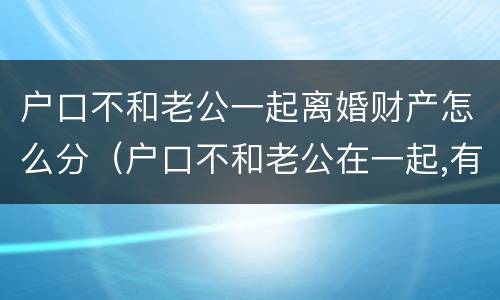 户口不和老公一起离婚财产怎么分（户口不和老公在一起,有什么危害吗?）
