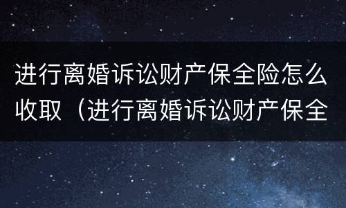 进行离婚诉讼财产保全险怎么收取（进行离婚诉讼财产保全险怎么收取费用）
