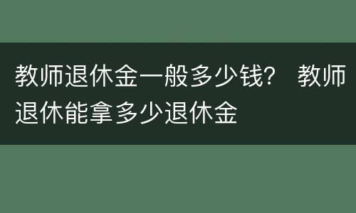 教师退休金一般多少钱？ 教师退休能拿多少退休金