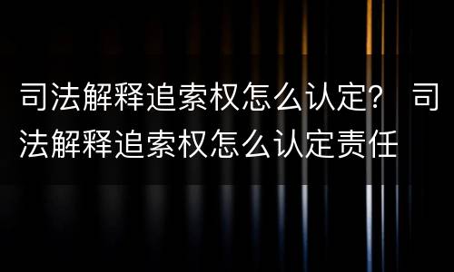 司法解释追索权怎么认定？ 司法解释追索权怎么认定责任