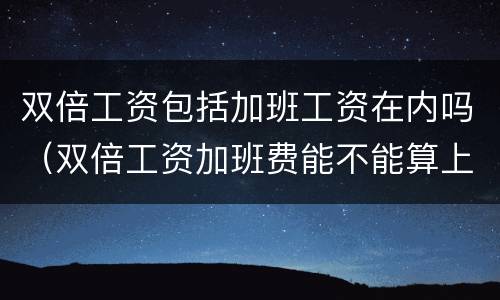 双倍工资包括加班工资在内吗（双倍工资加班费能不能算上）