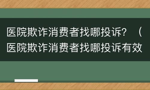 医院欺诈消费者找哪投诉？（医院欺诈消费者找哪投诉有效）