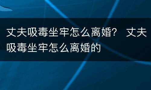 丈夫吸毒坐牢怎么离婚？ 丈夫吸毒坐牢怎么离婚的