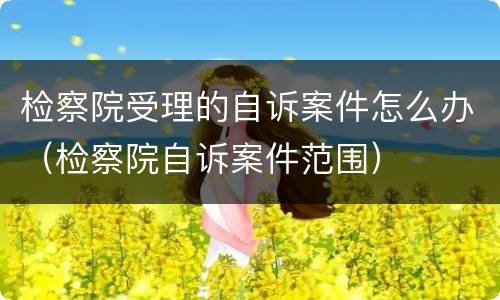 检察院受理的自诉案件怎么办（检察院自诉案件范围）