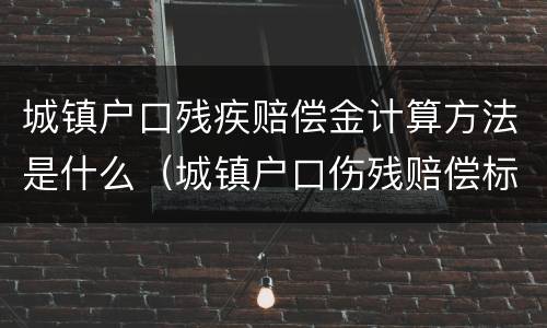 城镇户口残疾赔偿金计算方法是什么（城镇户口伤残赔偿标准）