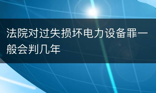 法院对过失损坏电力设备罪一般会判几年