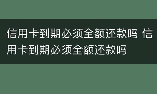 信用卡到期必须全额还款吗 信用卡到期必须全额还款吗