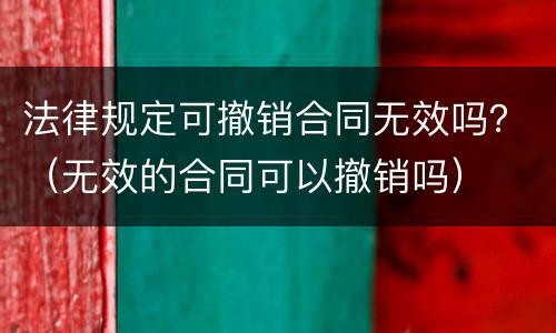 法律规定可撤销合同无效吗？（无效的合同可以撤销吗）