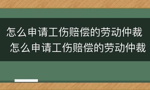 怎么申请工伤赔偿的劳动仲裁 怎么申请工伤赔偿的劳动仲裁程序