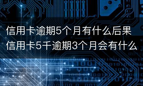 信用卡逾期5个月有什么后果 信用卡5千逾期3个月会有什么后果?