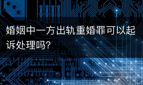婚姻中一方出轨重婚罪可以起诉处理吗？