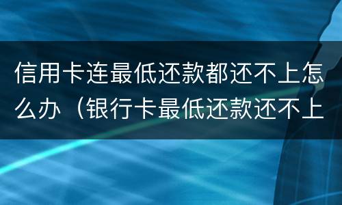 信用卡连最低还款都还不上怎么办（银行卡最低还款还不上怎么办）