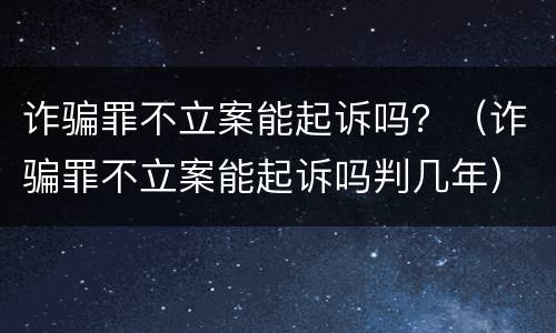 诈骗罪不立案能起诉吗？（诈骗罪不立案能起诉吗判几年）