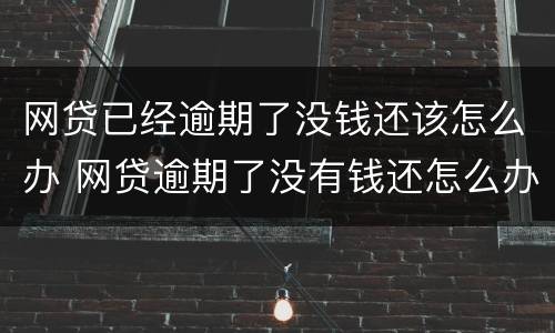 网贷已经逾期了没钱还该怎么办 网贷逾期了没有钱还怎么办