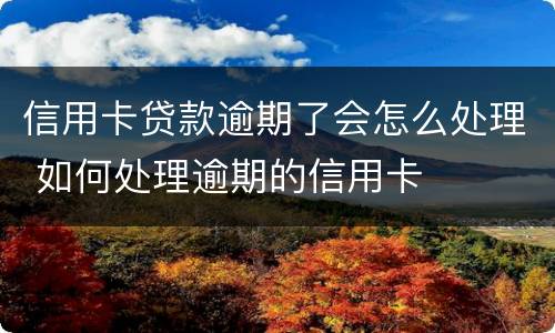 信用卡贷款逾期了会怎么处理 如何处理逾期的信用卡