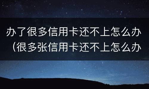 办了很多信用卡还不上怎么办（很多张信用卡还不上怎么办）