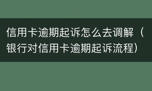 信用卡逾期起诉怎么去调解（银行对信用卡逾期起诉流程）