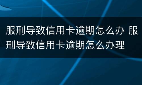 服刑导致信用卡逾期怎么办 服刑导致信用卡逾期怎么办理