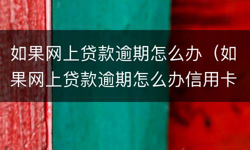 如果网上贷款逾期怎么办（如果网上贷款逾期怎么办信用卡）