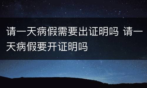 请一天病假需要出证明吗 请一天病假要开证明吗