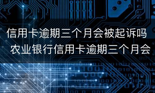 信用卡逾期三个月会被起诉吗 农业银行信用卡逾期三个月会被起诉吗