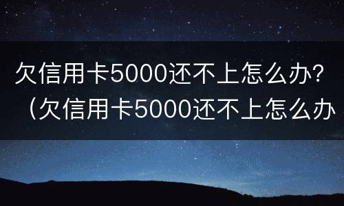 欠信用卡5000还不上怎么办？（欠信用卡5000还不上怎么办呀）
