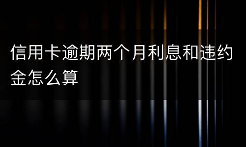 信用卡逾期两个月利息和违约金怎么算