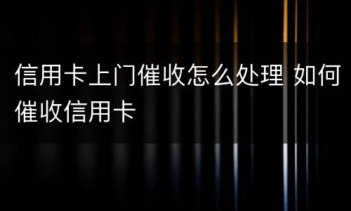 信用卡上门催收怎么处理 如何催收信用卡