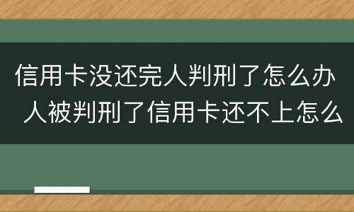 信用卡没还完人判刑了怎么办 人被判刑了信用卡还不上怎么办