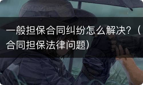 一般担保合同纠纷怎么解决?（合同担保法律问题）