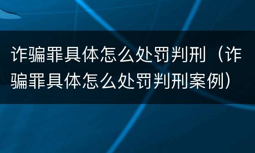 诈骗罪具体怎么处罚判刑（诈骗罪具体怎么处罚判刑案例）