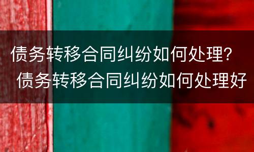 债务转移合同纠纷如何处理？ 债务转移合同纠纷如何处理好