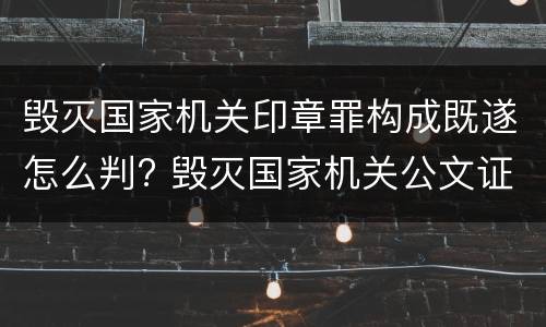 毁灭国家机关印章罪构成既遂怎么判? 毁灭国家机关公文证件印章罪