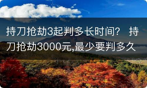 持刀抢劫3起判多长时间？ 持刀抢劫3000元,最少要判多久