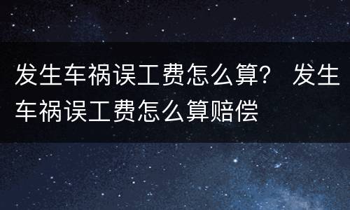 发生车祸误工费怎么算？ 发生车祸误工费怎么算赔偿