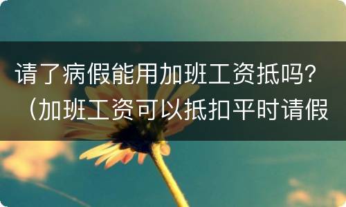 请了病假能用加班工资抵吗？（加班工资可以抵扣平时请假的工资吗?）