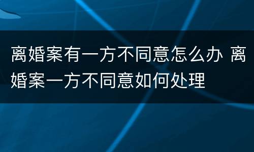 离婚案有一方不同意怎么办 离婚案一方不同意如何处理