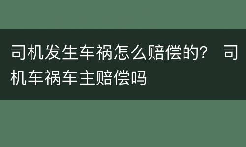 司机发生车祸怎么赔偿的？ 司机车祸车主赔偿吗