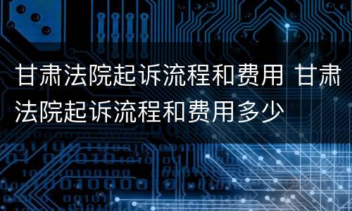 甘肃法院起诉流程和费用 甘肃法院起诉流程和费用多少