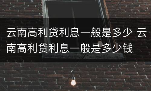 云南高利贷利息一般是多少 云南高利贷利息一般是多少钱