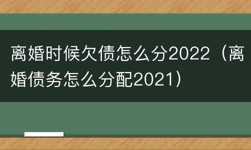 离婚时候欠债怎么分2022（离婚债务怎么分配2021）