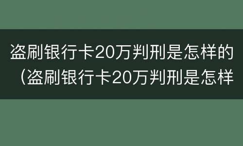 盗刷银行卡20万判刑是怎样的（盗刷银行卡20万判刑是怎样的情况）