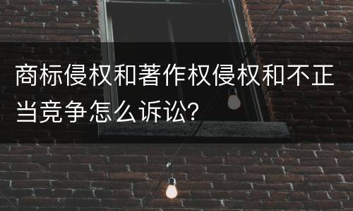 商标侵权和著作权侵权和不正当竞争怎么诉讼？
