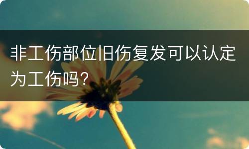 非工伤部位旧伤复发可以认定为工伤吗?