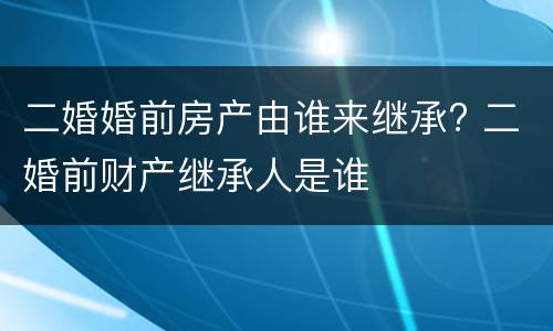 二婚婚前房产由谁来继承? 二婚前财产继承人是谁