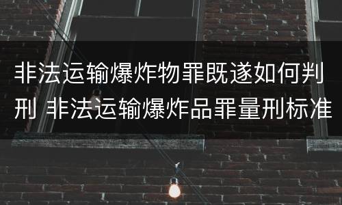 非法运输爆炸物罪既遂如何判刑 非法运输爆炸品罪量刑标准